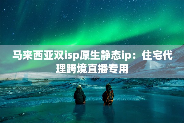 马来西亚双isp原生静态ip:住宅代理跨境直播专用