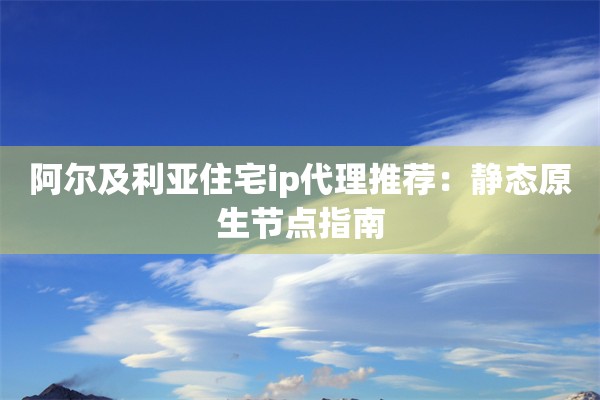 阿尔及利亚住宅ip代理推荐：静态原生节点指南