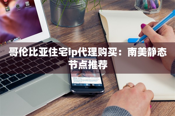 哥伦比亚住宅ip代理购买：南美静态节点推荐