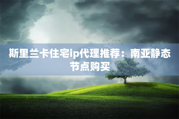 斯里兰卡住宅ip代理推荐:南亚静态节点购买