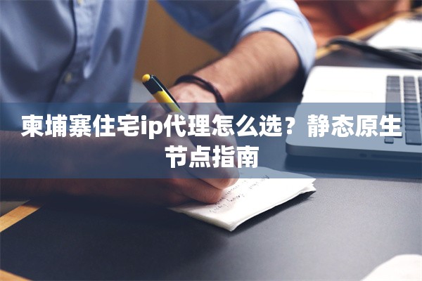 柬埔寨住宅ip代理怎么选?静态原生节点指南