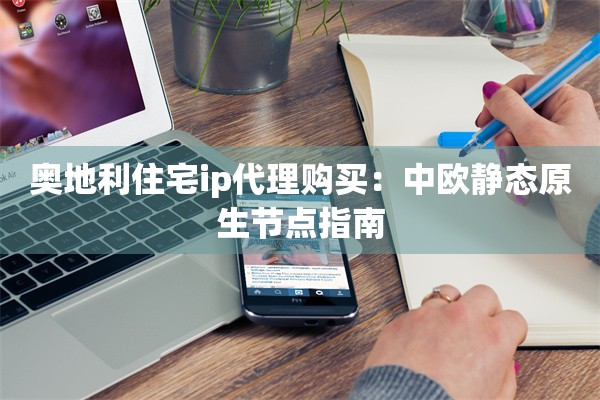 奥地利住宅ip代理购买:中欧静态原生节点指南