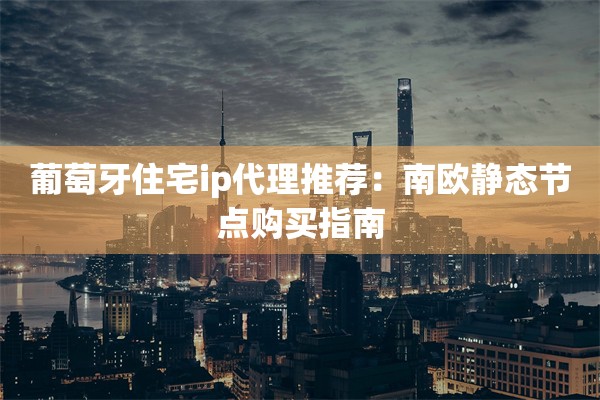 葡萄牙住宅ip代理推荐:南欧静态节点购买指南