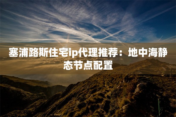 塞浦路斯住宅ip代理推荐：地中海静态节点配置