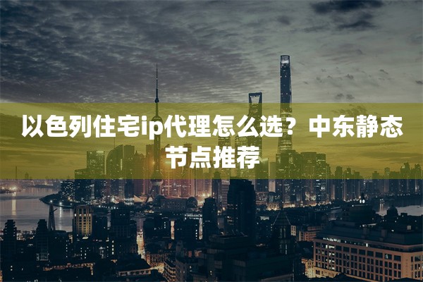 以色列住宅ip代理怎么选？中东静态节点推荐