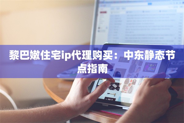 黎巴嫩住宅ip代理购买:中东静态节点指南
