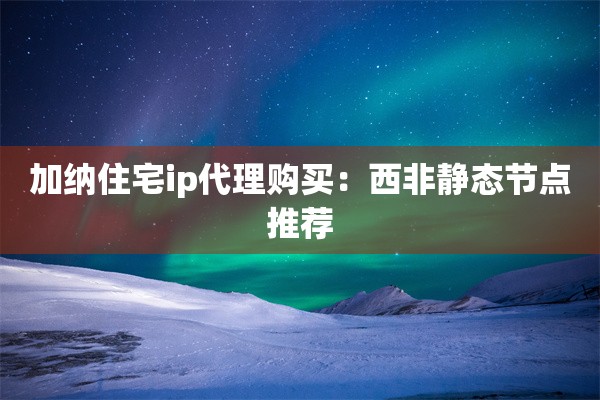 加纳住宅ip代理购买:西非静态节点推荐