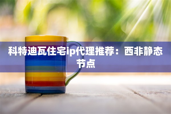 科特迪瓦住宅ip代理推荐:西非静态节点