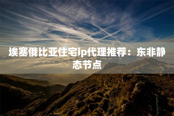 埃塞俄比亚住宅ip代理推荐：东非静态节点