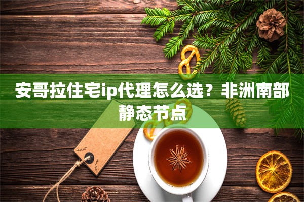 安哥拉住宅ip代理怎么选?非洲南部静态节点