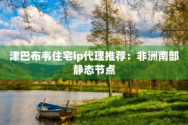 津巴布韦住宅ip代理推荐：非洲南部静态节点