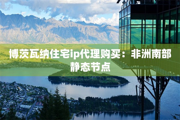 博茨瓦纳住宅ip代理购买：非洲南部静态节点