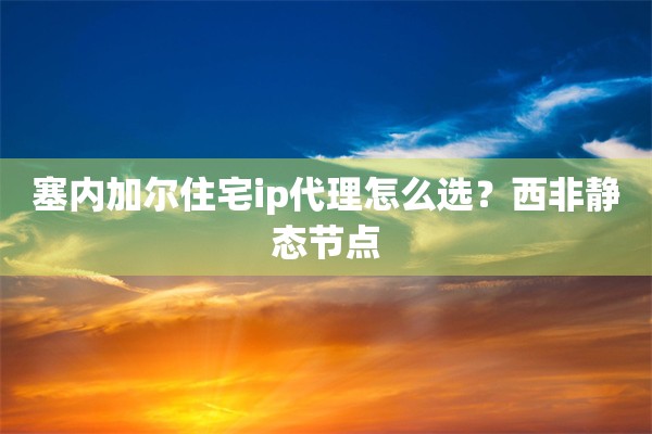 塞内加尔住宅ip代理怎么选？西非静态节点