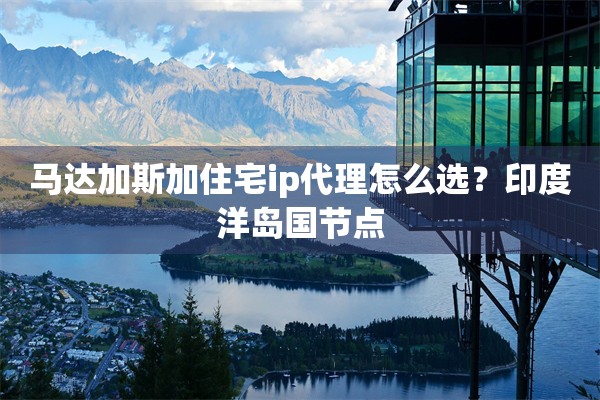 马达加斯加住宅ip代理怎么选?印度洋岛国节点