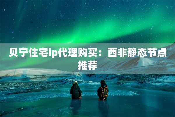 贝宁住宅ip代理购买:西非静态节点推荐