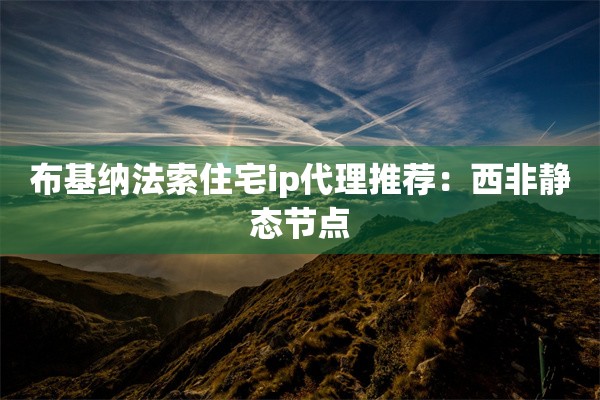 布基纳法索住宅ip代理推荐:西非静态节点
