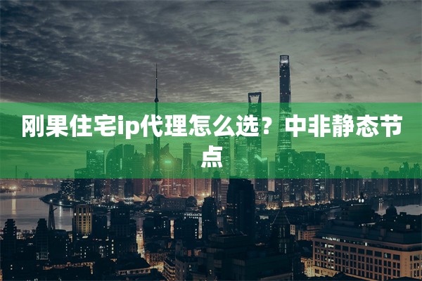 刚果住宅ip代理怎么选？中非静态节点
