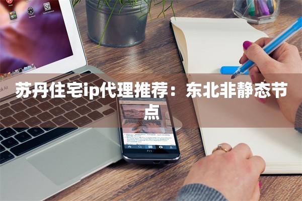 苏丹住宅ip代理推荐：东北非静态节点