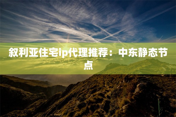 叙利亚住宅ip代理推荐：中东静态节点