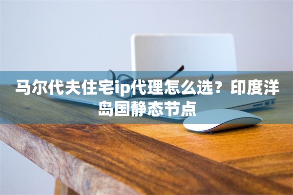 马尔代夫住宅ip代理怎么选?印度洋岛国静态节点