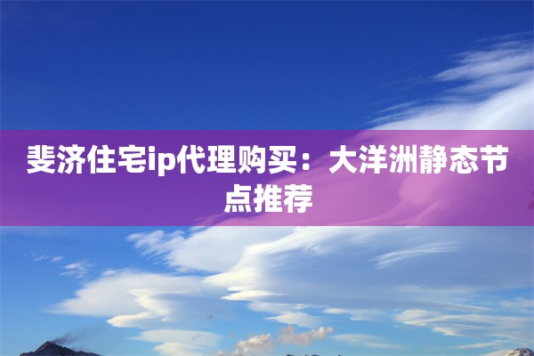 斐济住宅ip代理购买：大洋洲静态节点推荐