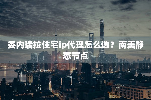 委内瑞拉住宅ip代理怎么选?南美静态节点
