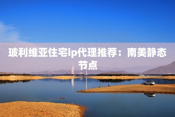玻利维亚住宅ip代理推荐：南美静态节点