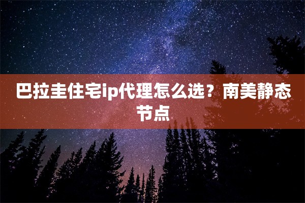 巴拉圭住宅ip代理怎么选？南美静态节点