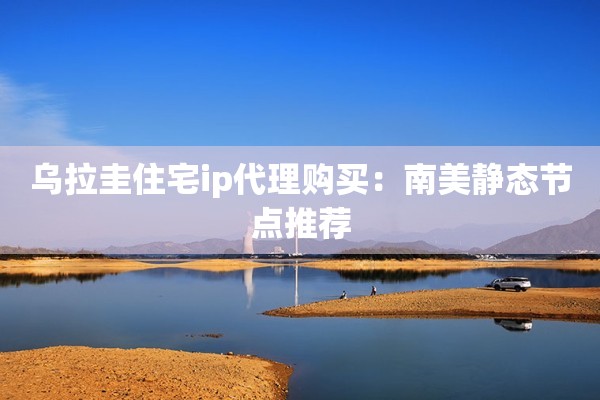 乌拉圭住宅ip代理购买:南美静态节点推荐