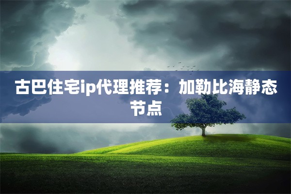 古巴住宅ip代理推荐:加勒比海静态节点