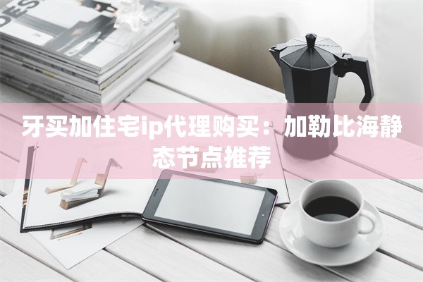 牙买加住宅ip代理购买：加勒比海静态节点推荐