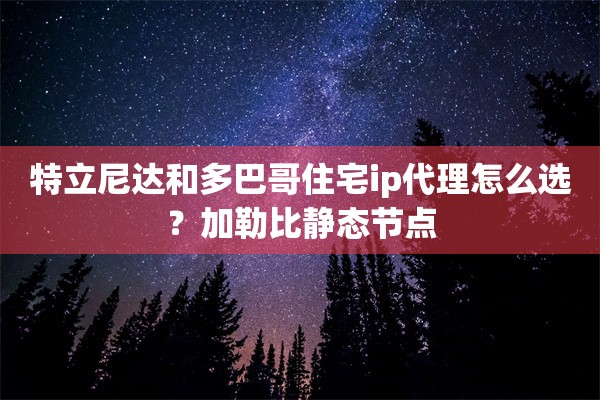 特立尼达和多巴哥住宅ip代理怎么选？加勒比静态节点