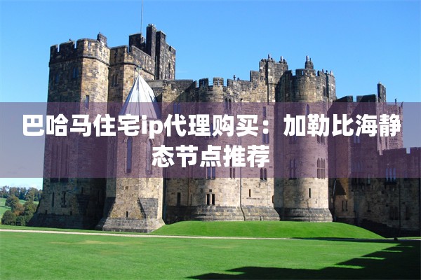巴哈马住宅ip代理购买:加勒比海静态节点推荐