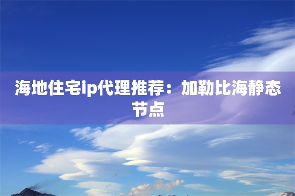 海地住宅ip代理推荐:加勒比海静态节点