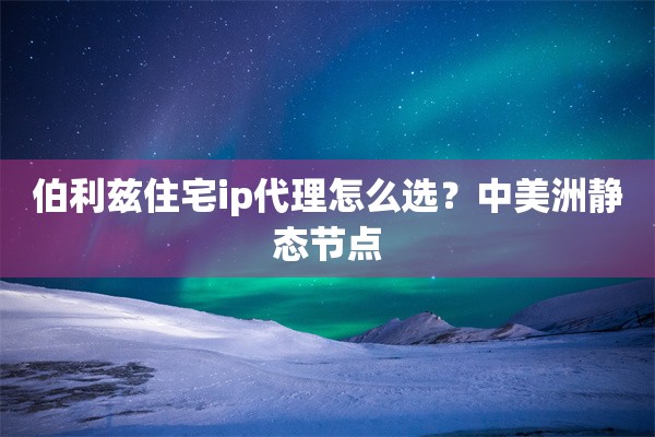 伯利兹住宅ip代理怎么选?中美洲静态节点