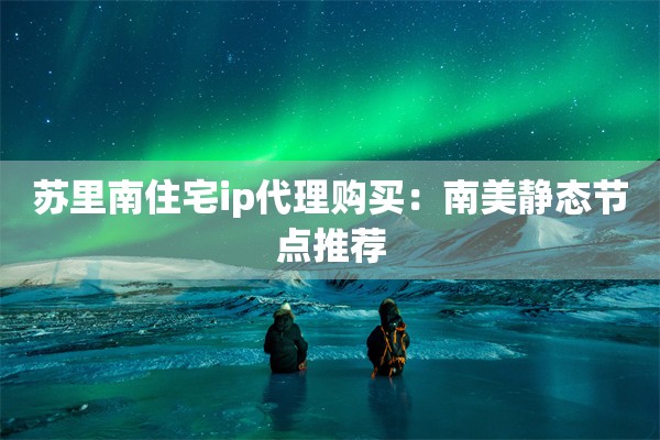 苏里南住宅ip代理购买:南美静态节点推荐