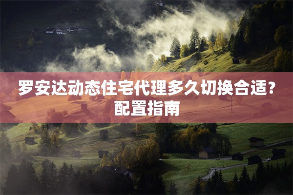 罗安达动态住宅代理多久切换合适?配置指南 罗安达动态住宅代理多久切换合适?配置指南