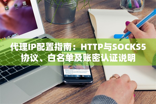 代理IP配置指南：HTTP与SOCKS5协议、白名单及账密认证说明
