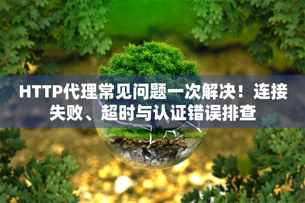 HTTP代理常见问题一次解决！连接失败、超时与认证错误排查