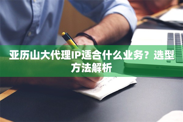 亚历山大代理IP适合什么业务？选型方法解析