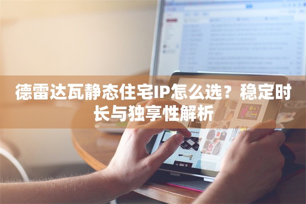 德雷达瓦静态住宅IP怎么选？稳定时长与独享性解析