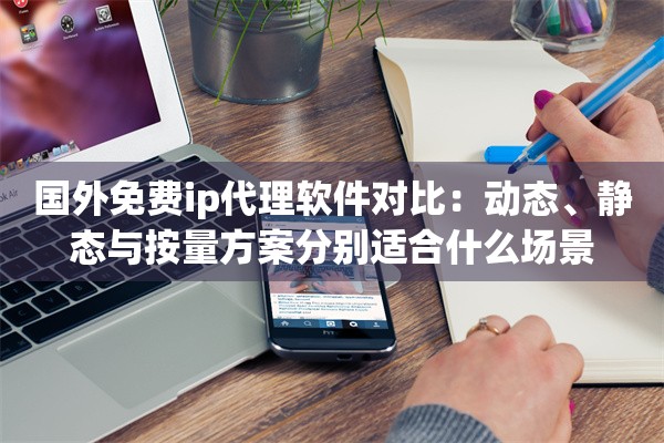 国外免费ip代理软件对比:动态、静态与按量方案分别适合什么场景 国外免费ip代理软件对比:动态、静态与按量方案分别适合什么场景