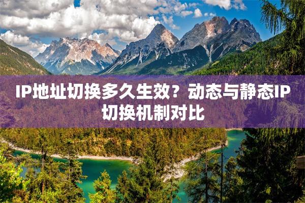 IP地址切换多久生效?动态与静态IP切换机制对比 IP地址切换多久生效?动态与静态IP切换机制对比
