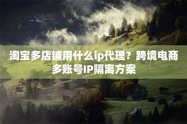 淘宝多店铺用什么ip代理?跨境电商多账号IP隔离方案 淘宝多店铺用什么ip代理?跨境电商多账号IP隔离方案