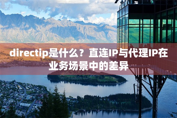 directip是什么?直连IP与代理IP在业务场景中的差异 directip是什么?直连IP与代理IP在业务场景中的差异