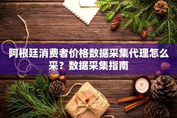 阿根廷消费者价格数据采集代理怎么采？数据采集指南