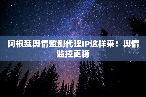 阿根廷舆情监测代理IP这样采！舆情监控更稳