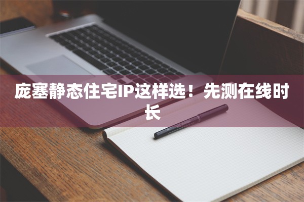 庞塞静态住宅IP这样选！先测在线时长