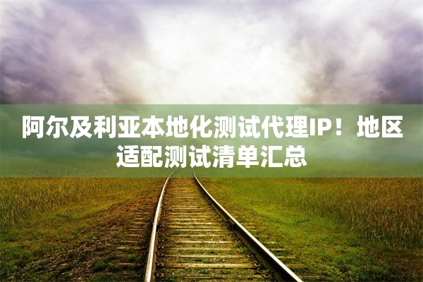 阿尔及利亚本地化测试代理IP!地区适配测试清单汇总 阿尔及利亚本地化测试代理IP!地区适配测试清单汇总
