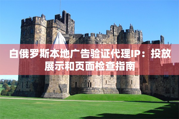 白俄罗斯本地广告验证代理IP:投放展示和页面检查指南 白俄罗斯本地广告验证代理IP:投放展示和页面检查指南